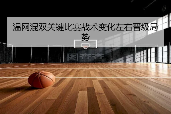 温网混双关键比赛战术变化左右晋级局势 - 365Sports